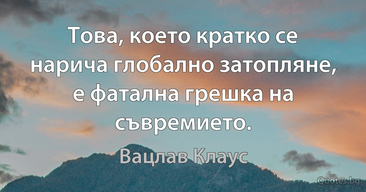 Това, което кратко се нарича глобално затопляне, е фатална грешка на съвремието. (Вацлав Клаус)