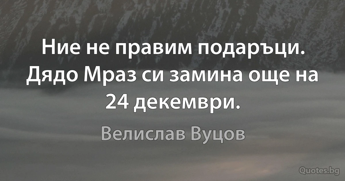 Ние не правим подаръци. Дядо Мраз си замина още на 24 декември. (Велислав Вуцов)