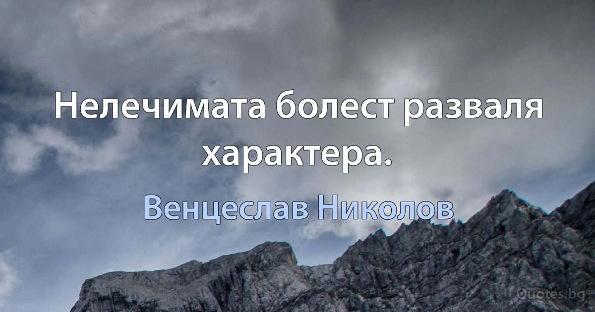 Нелечимата болест разваля характера. (Венцеслав Николов)