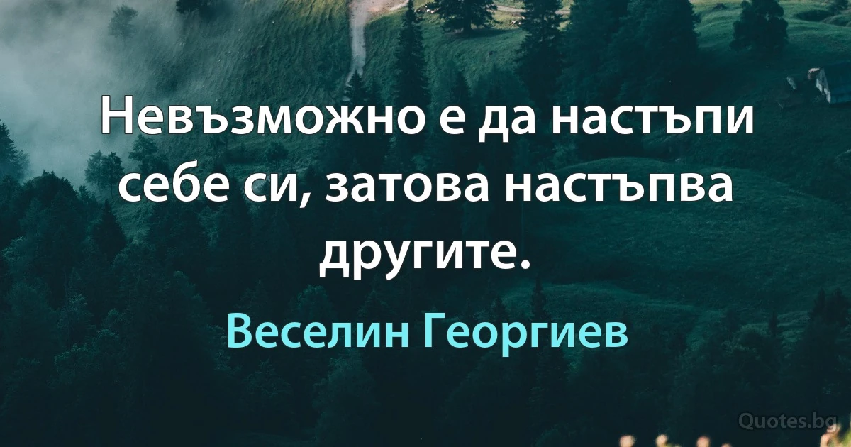 Невъзможно е да настъпи себе си, затова настъпва другите. (Веселин Георгиев)