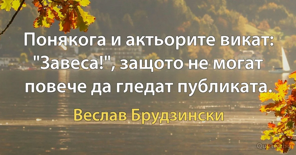 Понякога и актьорите викат: "Завеса!", защото не могат повече да гледат публиката. (Веслав Брудзински)