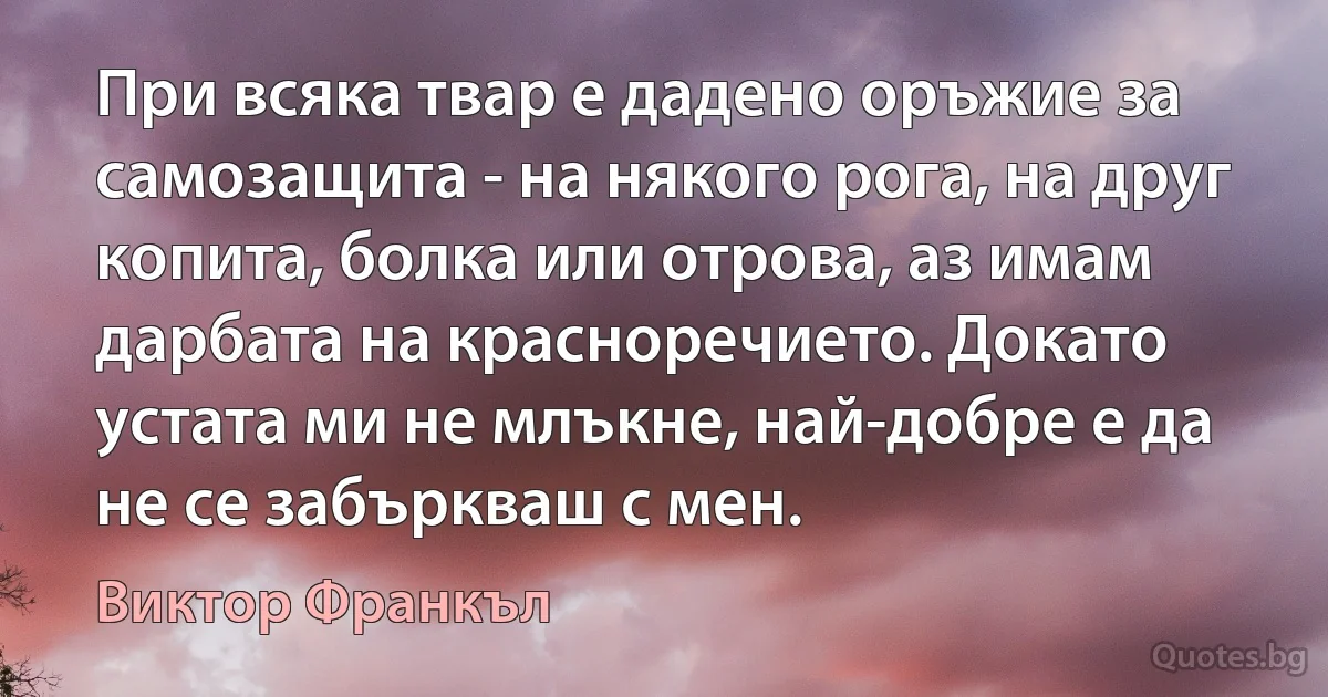 При всяка твар е дадено оръжие за самозащита - на някого рога, на друг копита, болка или отрова, аз имам дарбата на красноречието. Докато устата ми не млъкне, най-добре е да не се забъркваш с мен. (Виктор Франкъл)