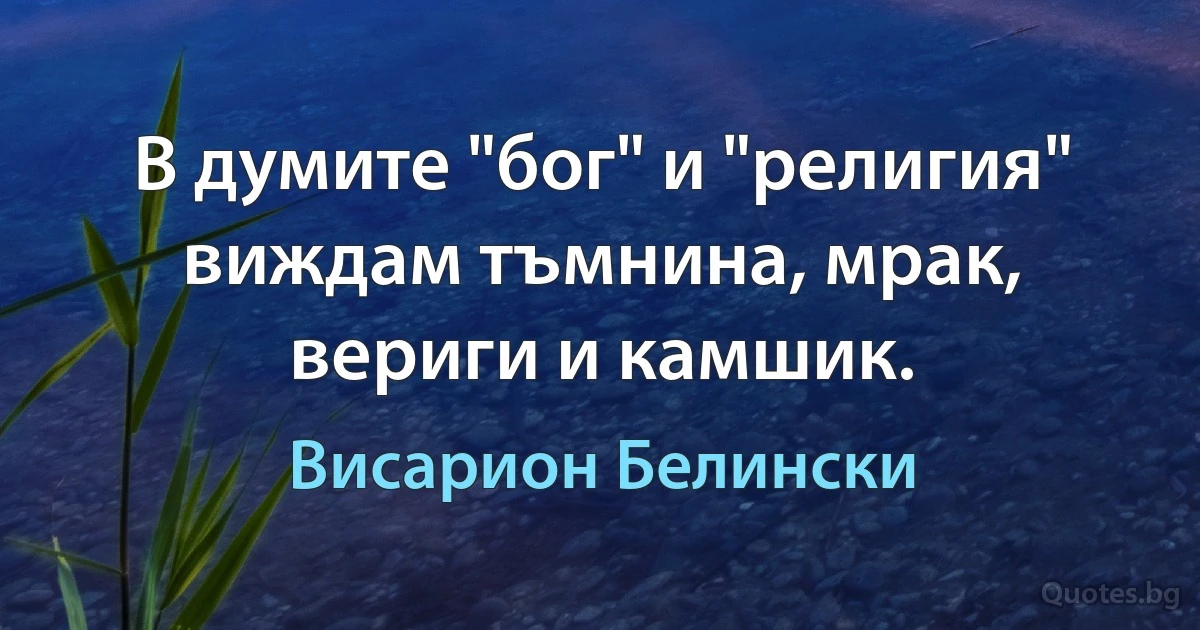 В думите "бог" и "религия" виждам тъмнина, мрак, вериги и камшик. (Висарион Белински)