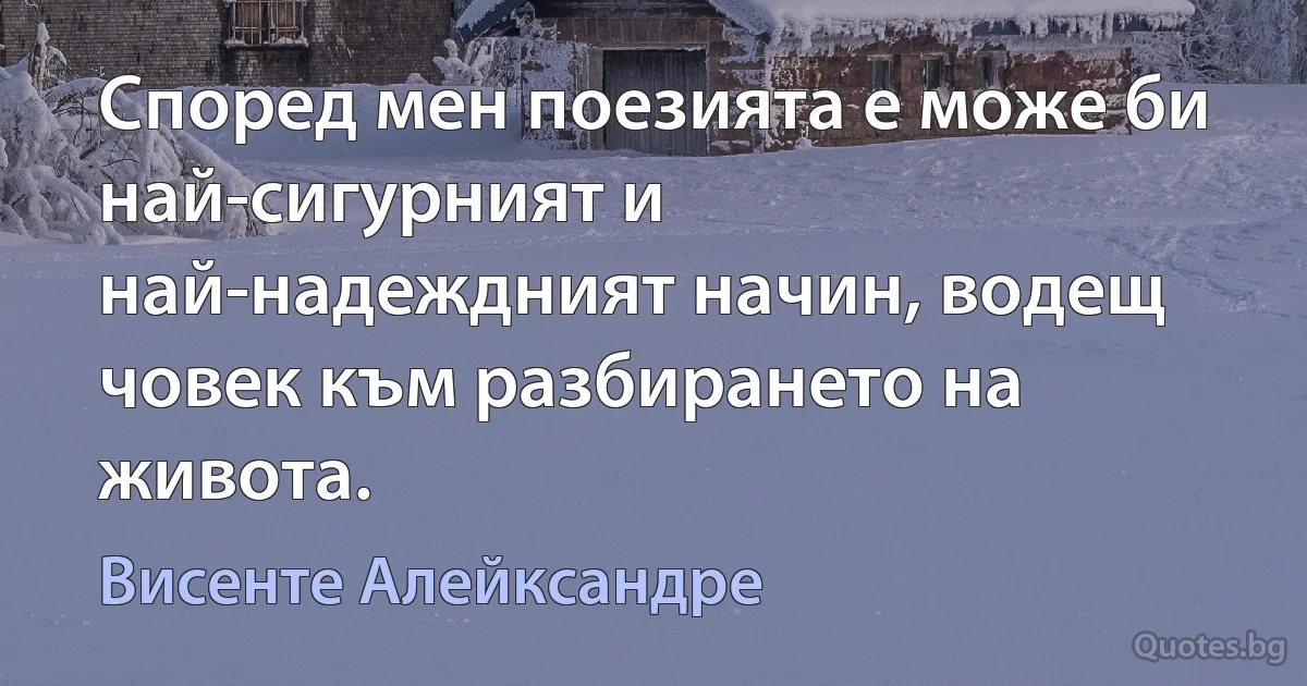 Според мен поезията е може би най-сигурният и най-надеждният начин, водещ човек към разбирането на живота. (Висенте Алейксандре)