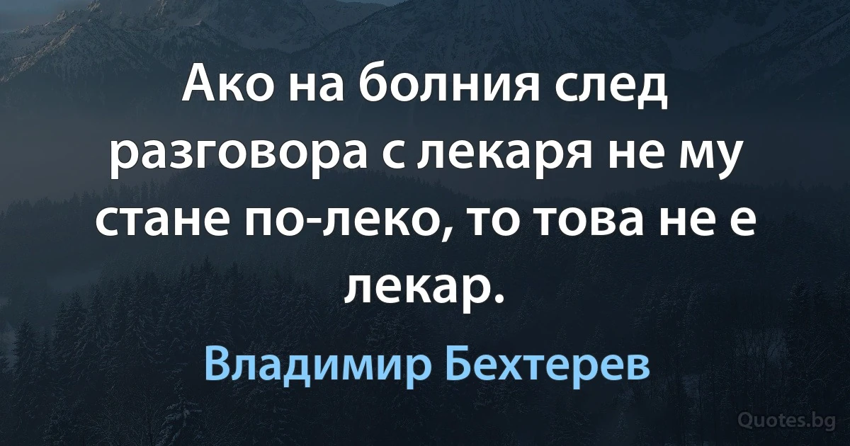 Ако на болния след разговора с лекаря не му стане по-леко, то това не е лекар. (Владимир Бехтерев)