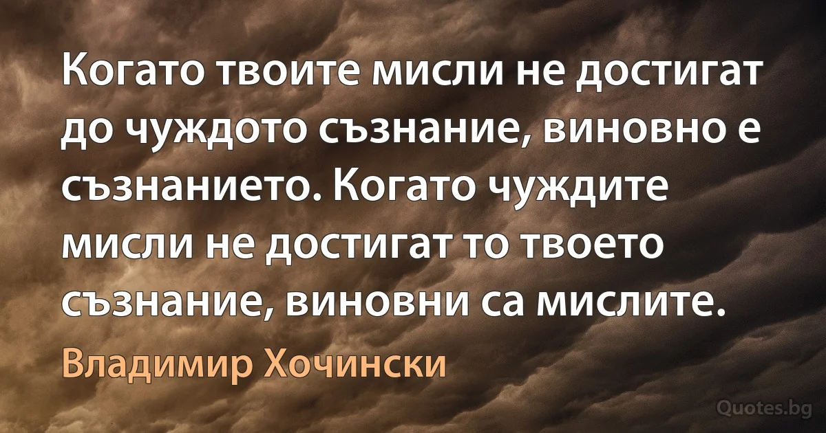 Когато твоите мисли не достигат до чуждото съзнание, виновно е съзнанието. Когато чуждите мисли не достигат то твоето съзнание, виновни са мислите. (Владимир Хочински)