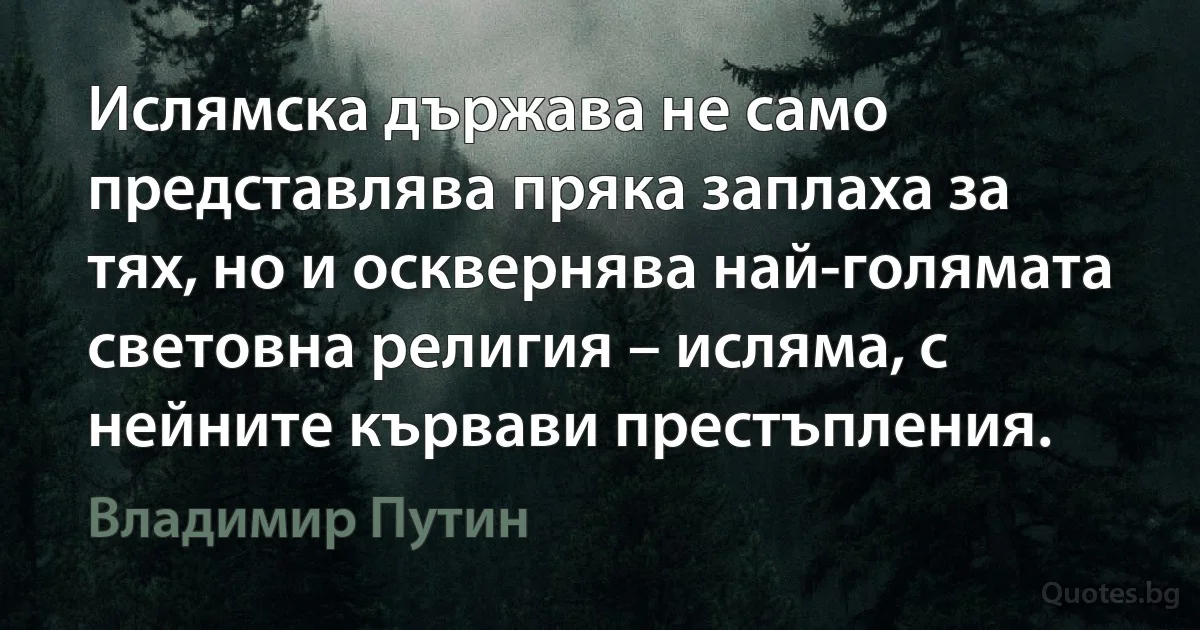 Ислямска държава не само представлява пряка заплаха за тях, но и осквернява най-голямата световна религия – исляма, с нейните кървави престъпления. (Владимир Путин)