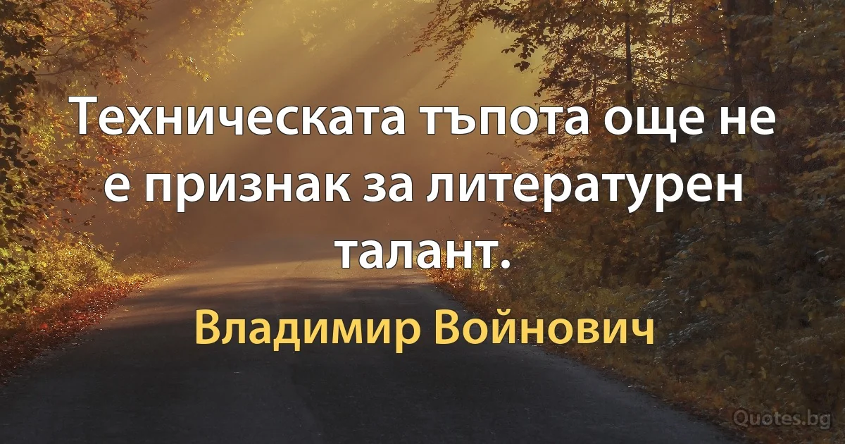 Техническата тъпота още не е признак за литературен талант. (Владимир Войнович)