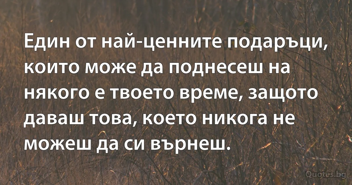 Един от най-ценните подаръци, които може да поднесеш на някого е твоето време, защото даваш това, което никога не можеш да си върнеш. (INZ BG)