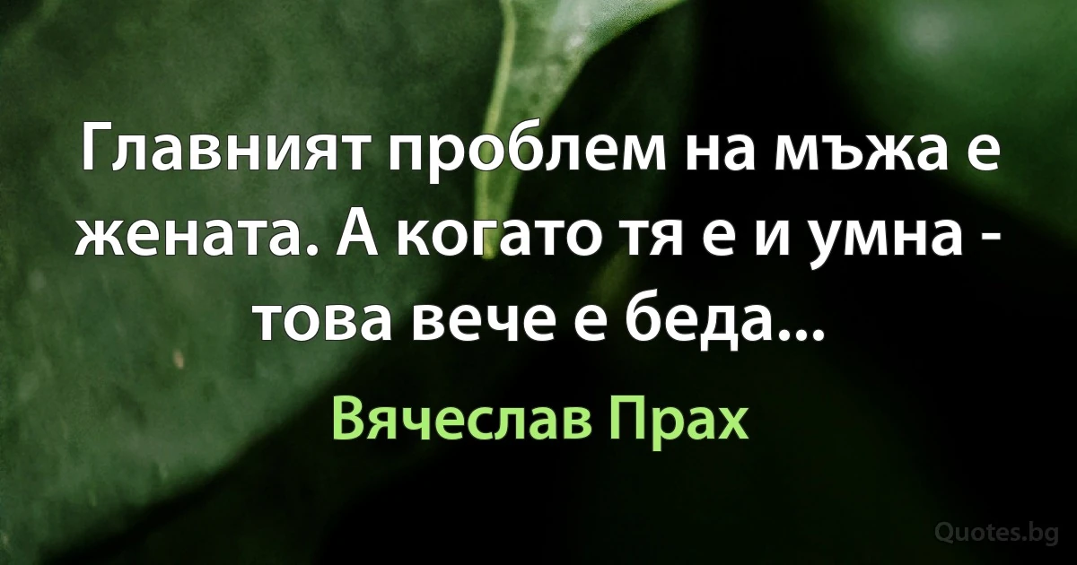 Главният проблем на мъжа е жената. А когато тя е и умна - това вече е беда... (Вячеслав Прах)