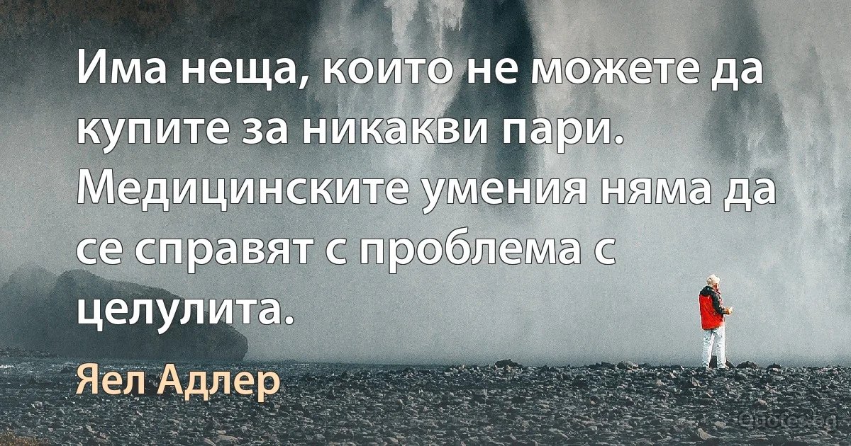 Има неща, които не можете да купите за никакви пари. Медицинските умения няма да се справят с проблема с целулита. (Яел Адлер)