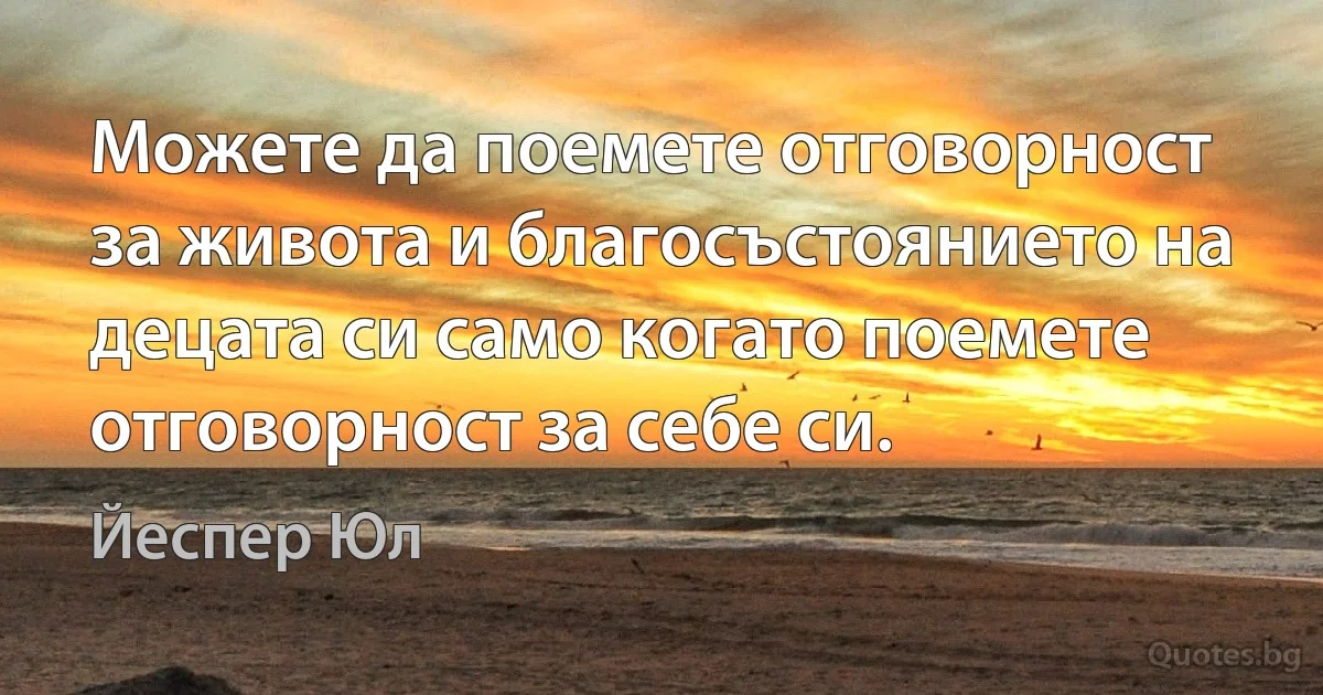 Можете да поемете отговорност за живота и благосъстоянието на децата си само когато поемете отговорност за себе си. (Йеспер Юл)