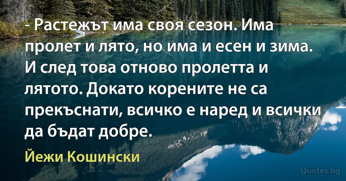 - Растежът има своя сезон. Има пролет и лято, но има и есен и зима. И след това отново пролетта и лятото. Докато корените не са прекъснати, всичко е наред и всички да бъдат добре. (Йежи Кошински)