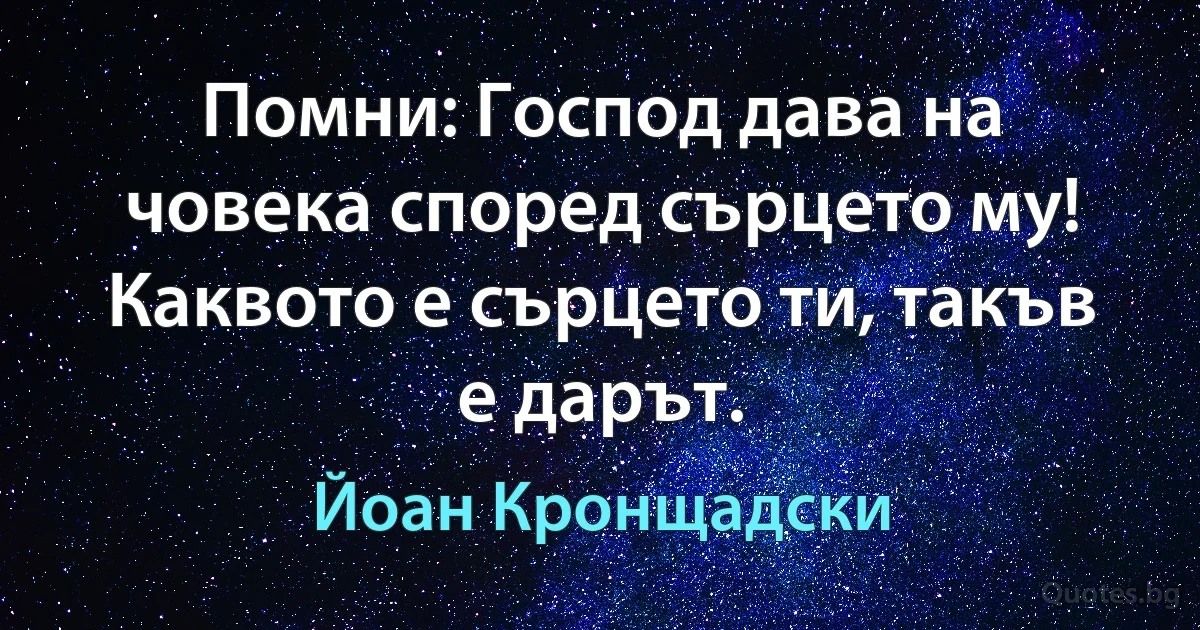 Помни: Господ дава на човека според сърцето му! Каквото е сърцето ти, такъв е дарът. (Йоан Кронщадски)