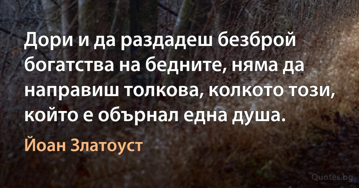 Дори и да раздадеш безброй богатства на бедните, няма да направиш толкова, колкото този, който е обърнал една душа. (Йоан Златоуст)