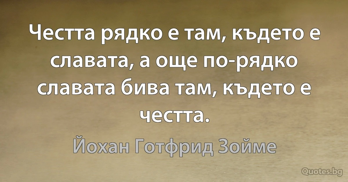 Честта рядко е там, където е славата, а още по-рядко славата бива там, където е честта. (Йохан Готфрид Зойме)