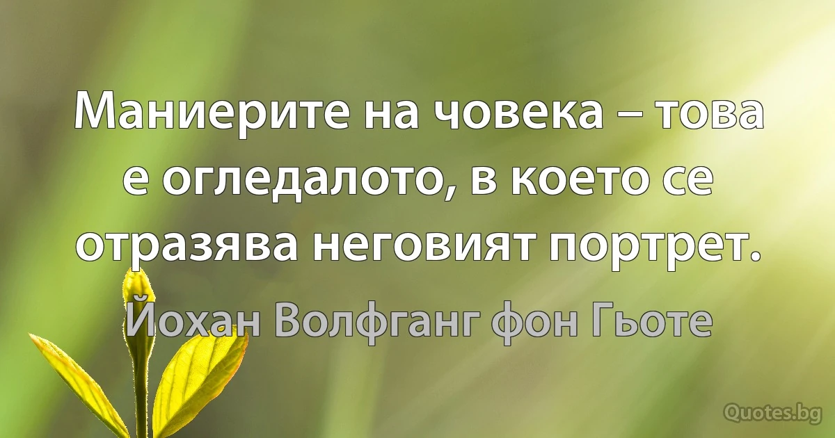 Маниерите на човека – това е огледалото, в което се отразява неговият портрет. (Йохан Волфганг фон Гьоте)