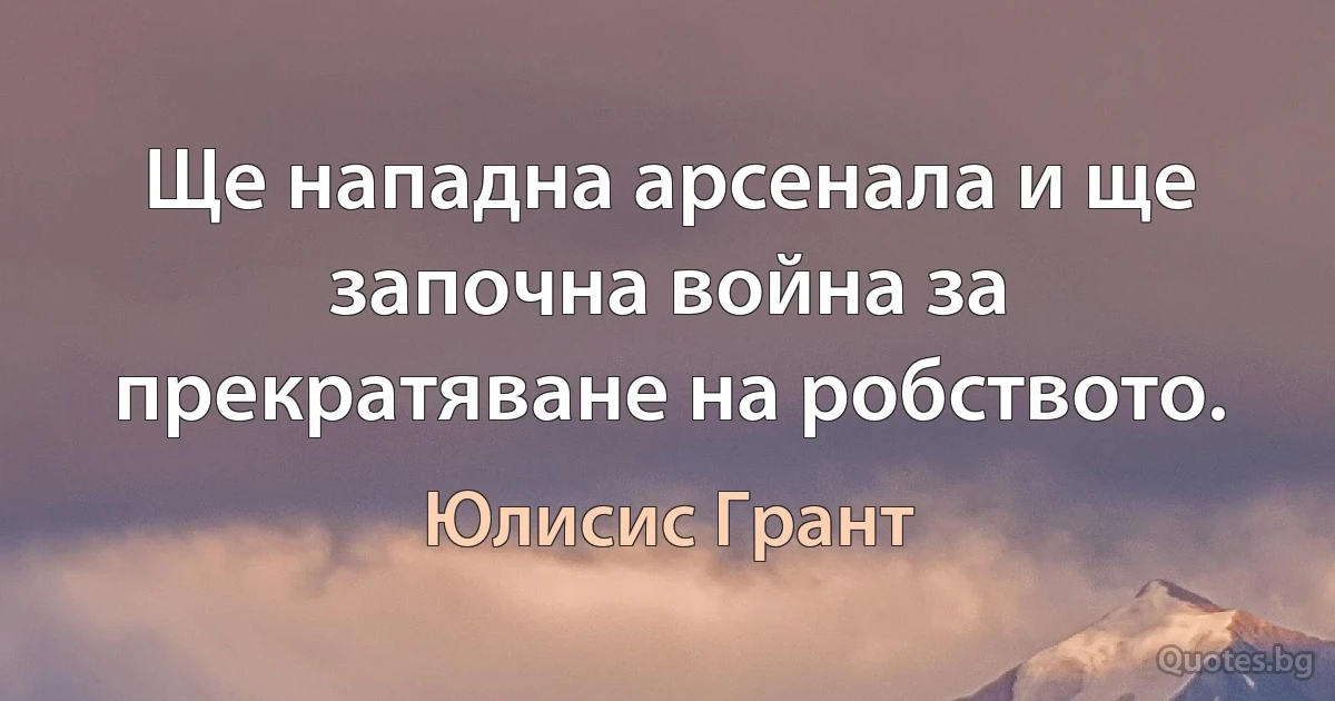 Ще нападна арсенала и ще започна война за прекратяване на робството. (Юлисис Грант)