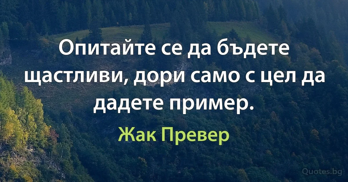 Опитайте се да бъдете щастливи, дори само с цел да дадете пример. (Жак Превер)