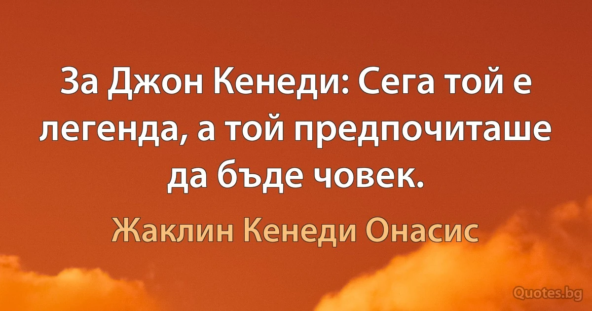 За Джон Кенеди: Сега той е легенда, а той предпочиташе да бъде човек. (Жаклин Кенеди Онасис)