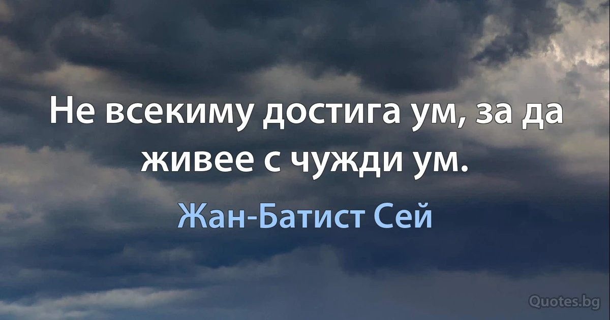 Не всекиму достига ум, за да живее с чужди ум. (Жан-Батист Сей)