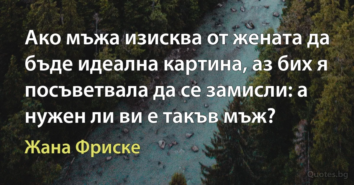 Ако мъжа изисква от жената да бъде идеална картина, аз бих я посъветвала да се замисли: а нужен ли ви е такъв мъж? (Жана Фриске)