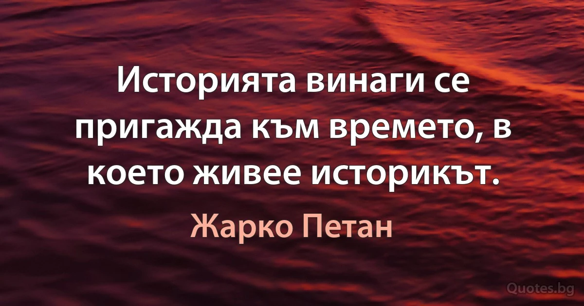 Историята винаги се пригажда към времето, в което живее историкът. (Жарко Петан)