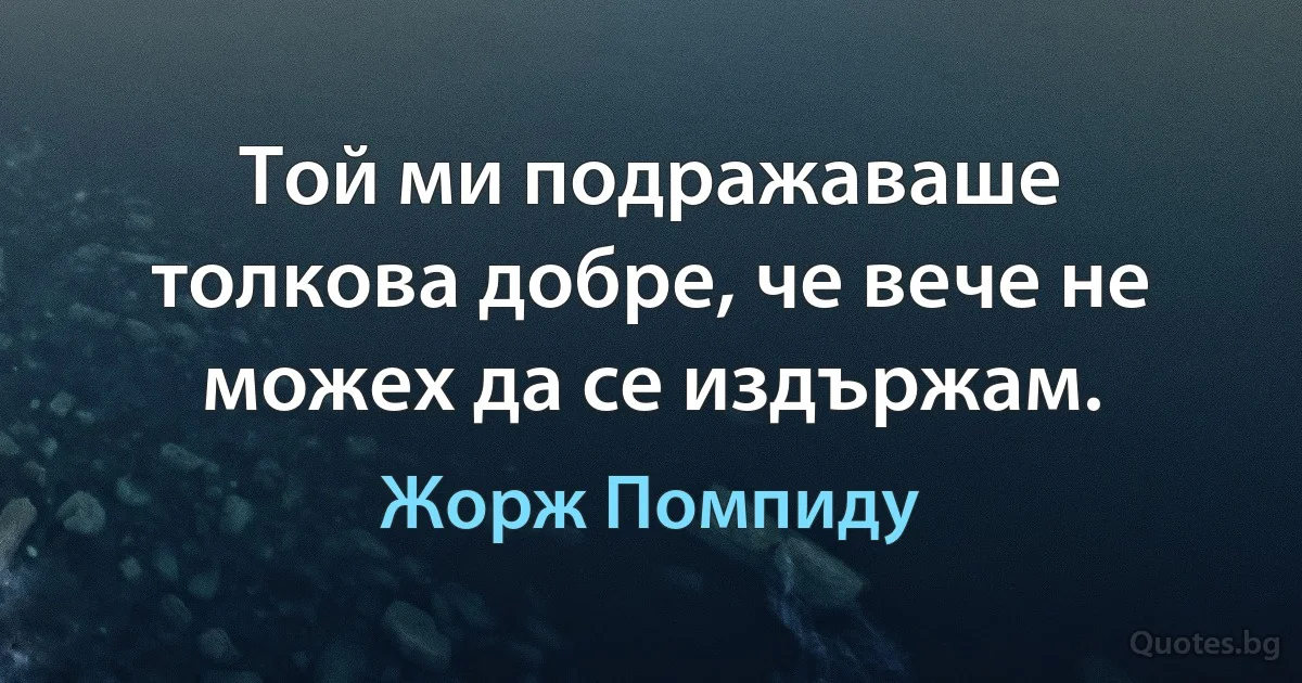 Той ми подражаваше толкова добре, че вече не можех да се издържам. (Жорж Помпиду)