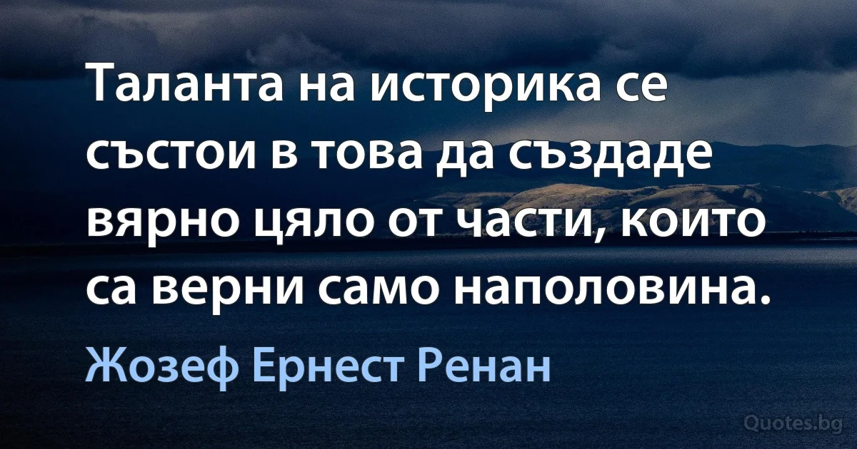 Таланта на историка се състои в това да създаде вярно цяло от части, които са верни само наполовина. (Жозеф Ернест Ренан)