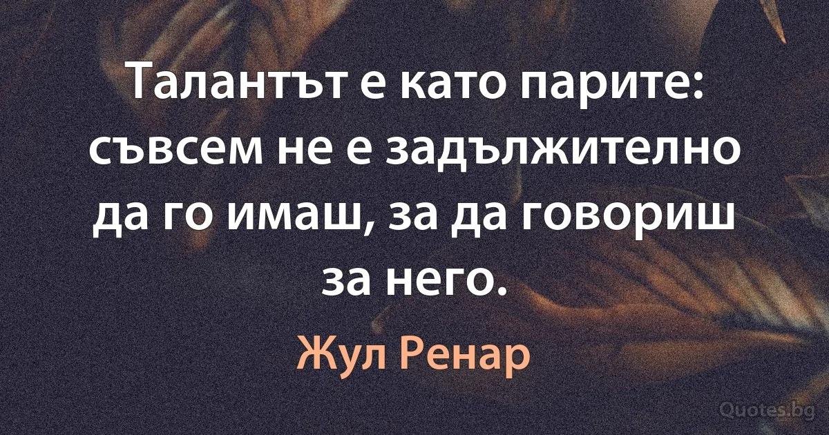 Талантът е като парите: съвсем не е задължително да го имаш, за да говориш за него. (Жул Ренар)