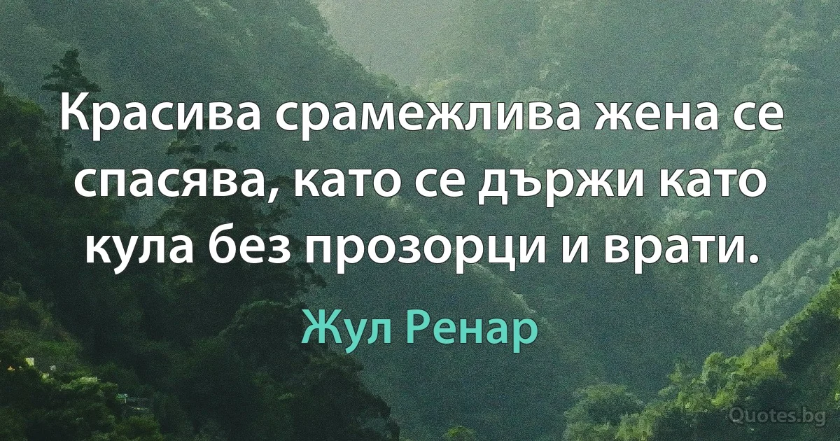 Красива срамежлива жена се спасява, като се държи като кула без прозорци и врати. (Жул Ренар)