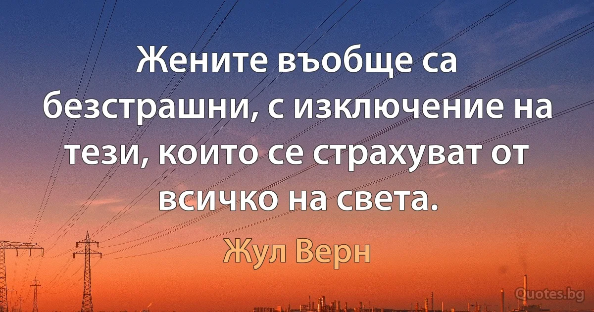 Жените въобще са безстрашни, с изключение на тези, които се страхуват от всичко на света. (Жул Верн)