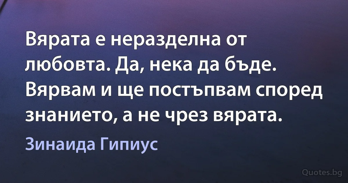 Вярата е неразделна от любовта. Да, нека да бъде. Вярвам и ще постъпвам според знанието, а не чрез вярата. (Зинаида Гипиус)