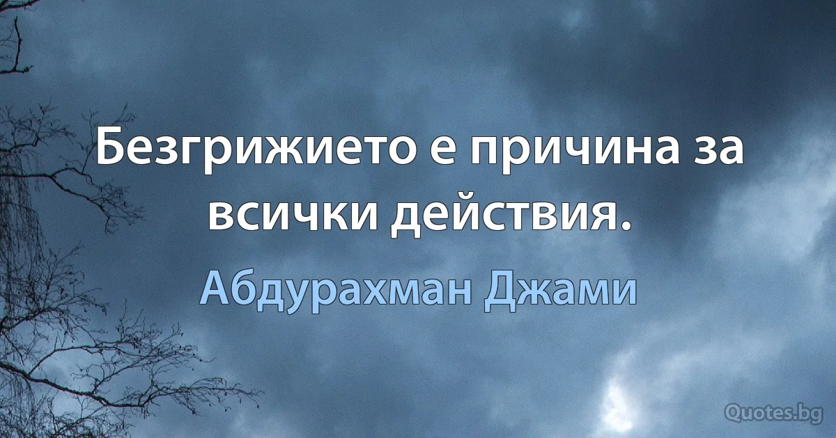 Безгрижието е причина за всички действия. (Абдурахман Джами)