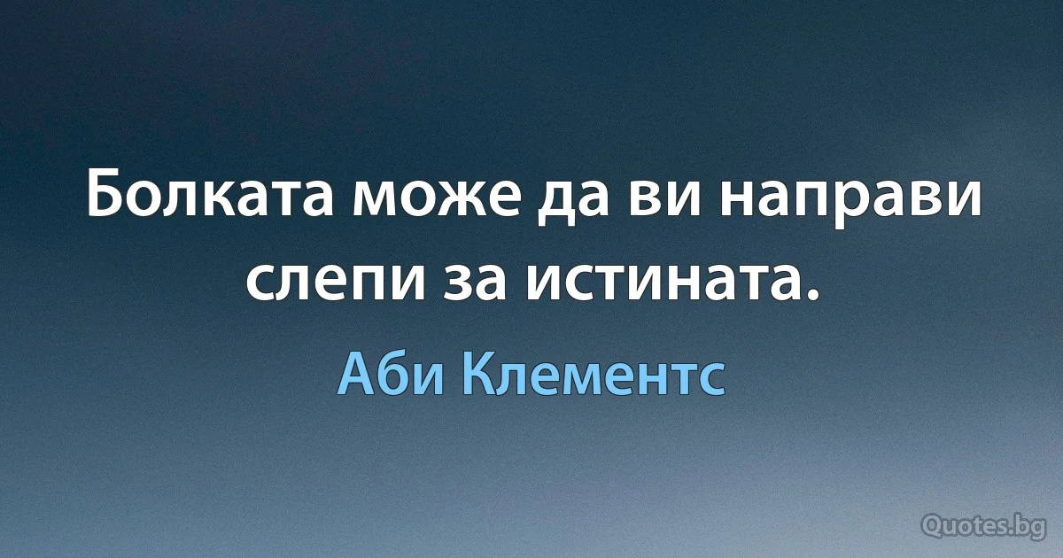 Болката може да ви направи слепи за истината. (Аби Клементс)