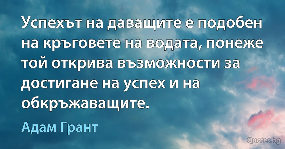 Успехът на даващите е подобен на кръговете на водата, понеже той открива възможности за достигане на успех и на обкръжаващите. (Адам Грант)