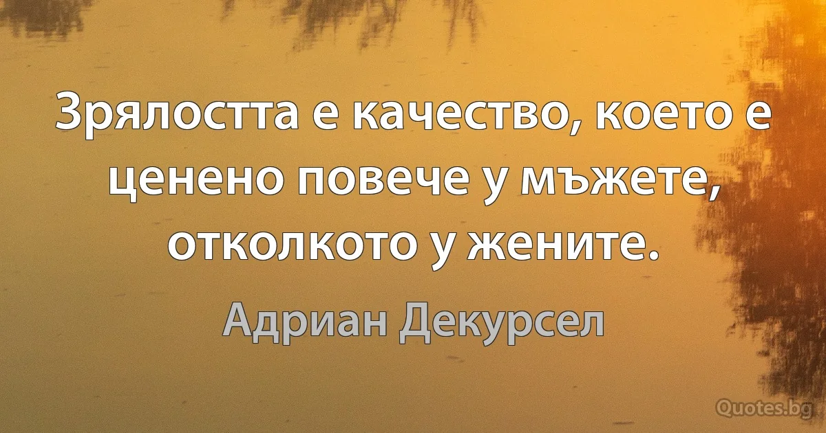 Зрялостта е качество, което е ценено повече у мъжете, отколкото у жените. (Адриан Декурсел)