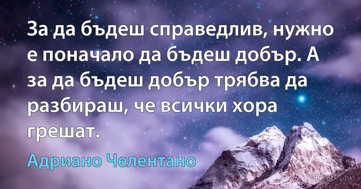 За да бъдеш справедлив, нужно е поначало да бъдеш добър. А за да бъдеш добър трябва да разбираш, че всички хора грешат. (Адриано Челентано)