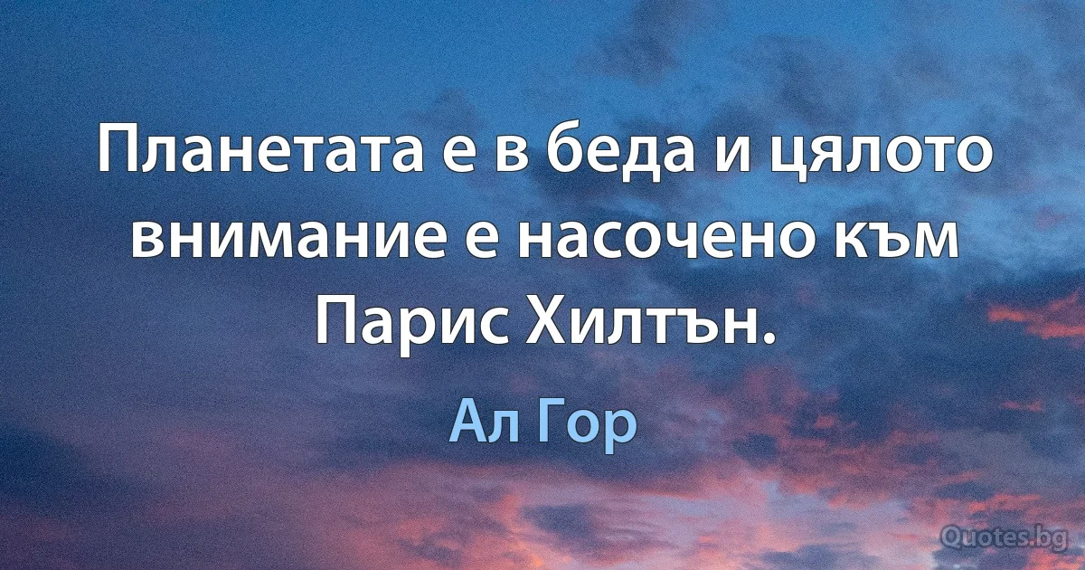 Планетата е в беда и цялото внимание е насочено към Парис Хилтън. (Ал Гор)