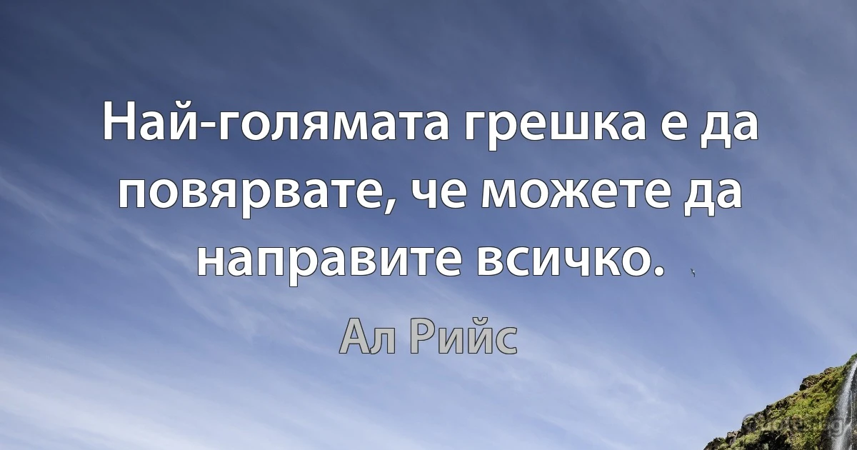 Най-голямата грешка е да повярвате, че можете да направите всичко. (Ал Рийс)