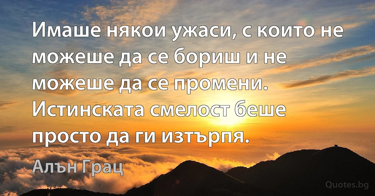 Имаше някои ужаси, с които не можеше да се бориш и не можеше да се промени. Истинската смелост беше просто да ги изтърпя. (Алън Грац)