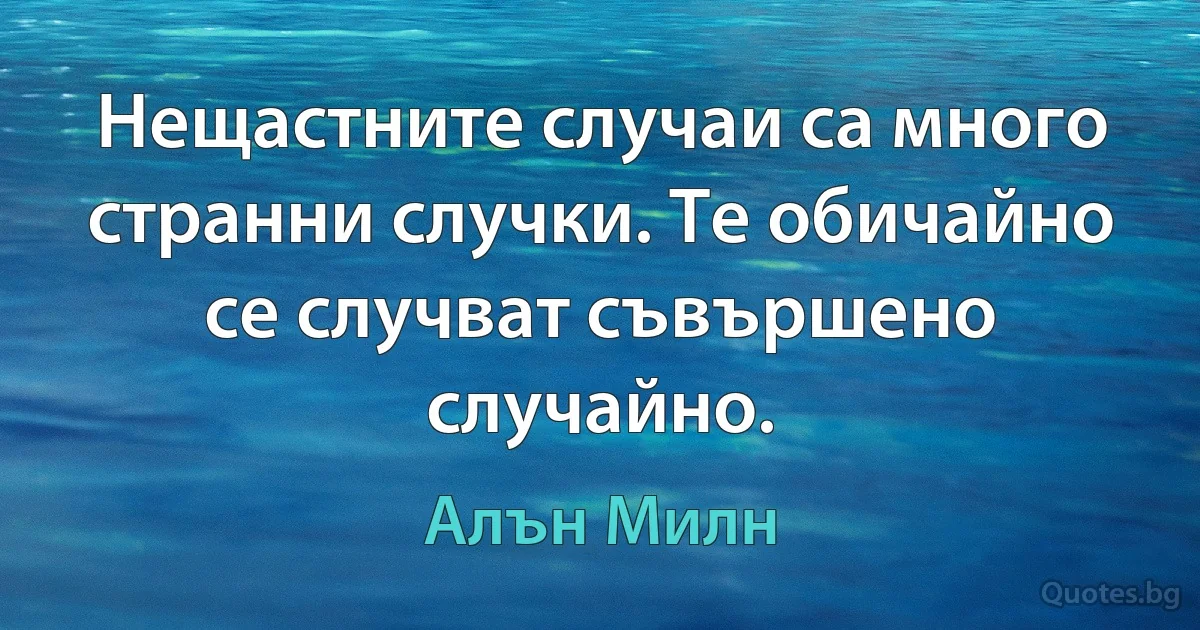 Нещастните случаи са много странни случки. Те обичайно се случват съвършено случайно. (Алън Милн)