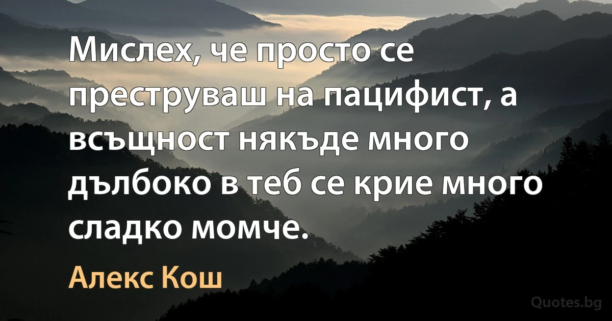 Мислех, че просто се преструваш на пацифист, а всъщност някъде много дълбоко в теб се крие много сладко момче. (Алекс Кош)