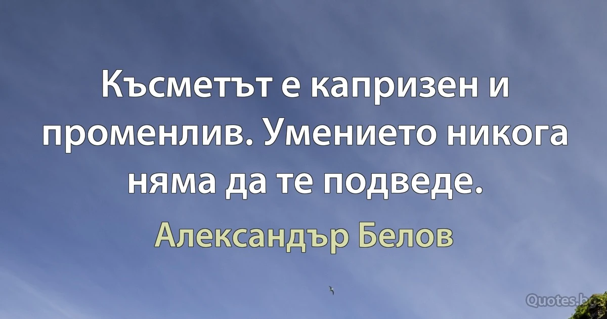 Късметът е капризен и променлив. Умението никога няма да те подведе. (Александър Белов)