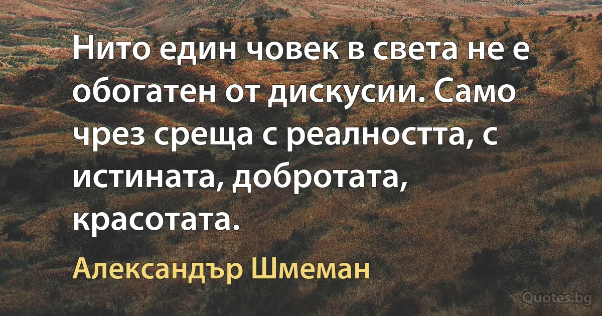 Нито един човек в света не е обогатен от дискусии. Само чрез среща с реалността, с истината, добротата, красотата. (Александър Шмеман)