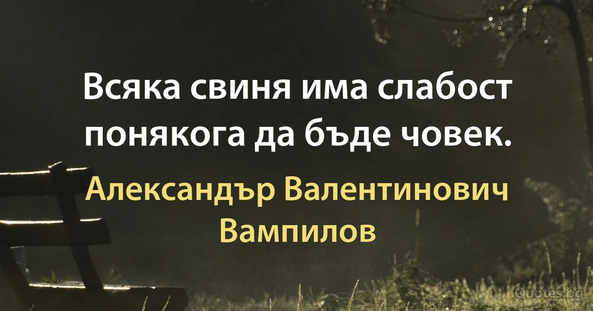 Всяка свиня има слабост понякога да бъде човек. (Александър Валентинович Вампилов)