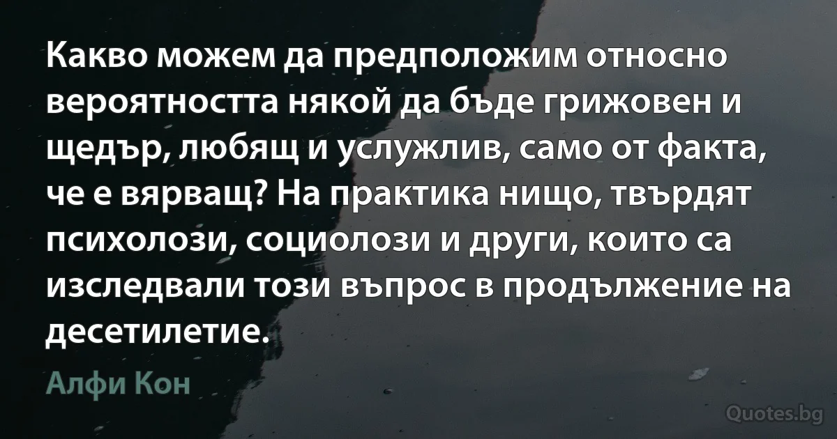 Какво можем да предположим относно вероятността някой да бъде грижовен и щедър, любящ и услужлив, само от факта, че е вярващ? На практика нищо, твърдят психолози, социолози и други, които са изследвали този въпрос в продължение на десетилетие. (Алфи Кон)