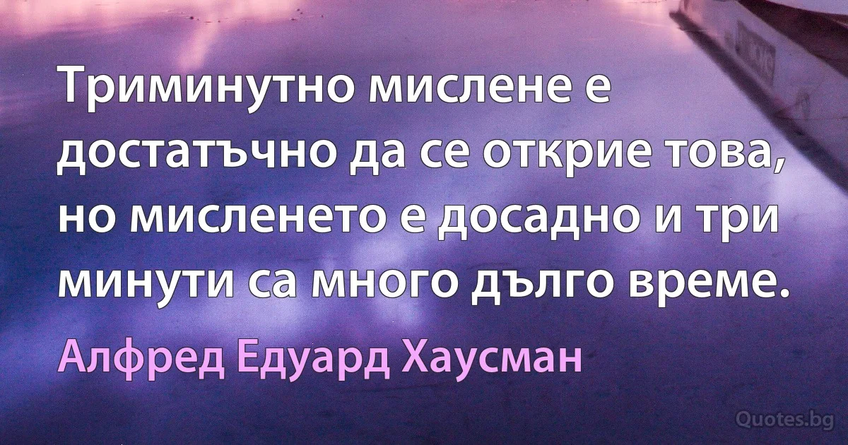 Триминутно мислене е достатъчно да се открие това, но мисленето е досадно и три минути са много дълго време. (Алфред Едуард Хаусман)