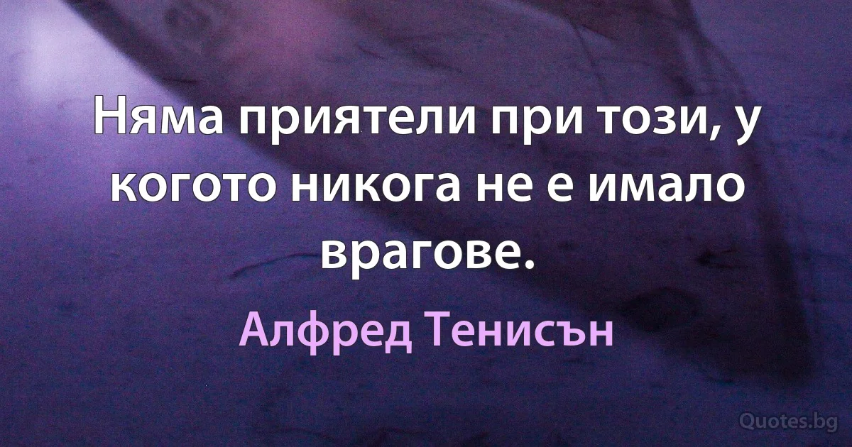 Няма приятели при този, у когото никога не е имало врагове. (Алфред Тенисън)