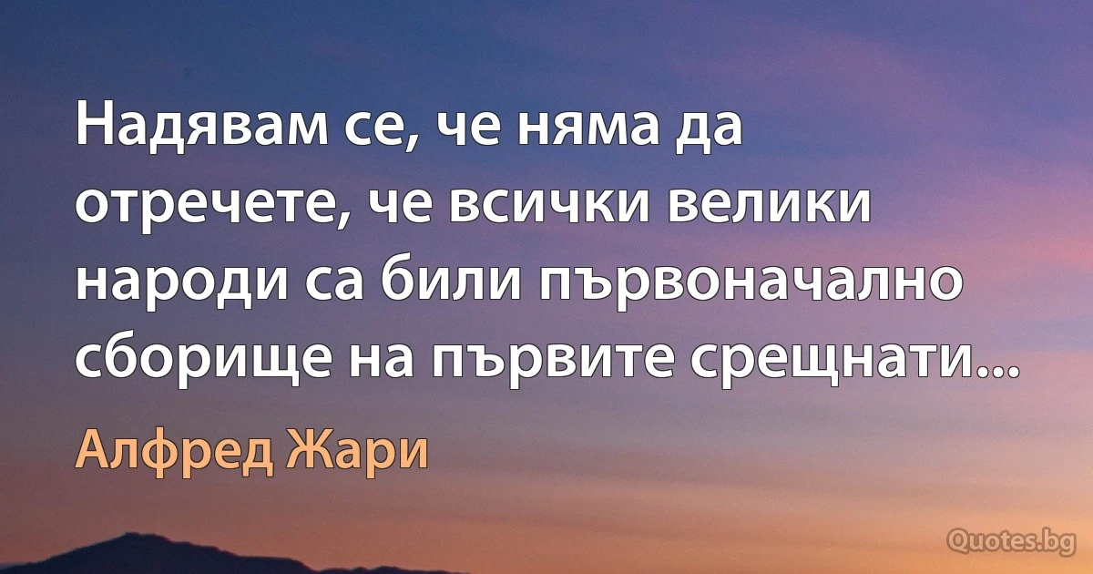 Надявам се, че няма да отречете, че всички велики народи са били първоначално сборище на първите срещнати... (Алфред Жари)